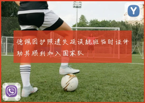 德佩因护照遗失延误航班临时证件助其顺利加入国家队