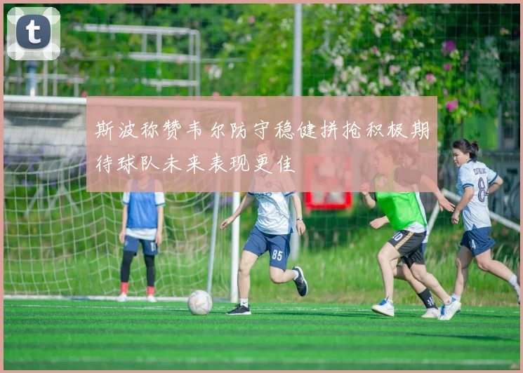 斯波称赞韦尔防守稳健拼抢积极期待球队未来表现更佳