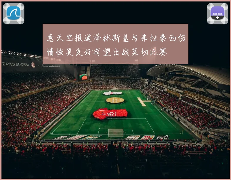 意天空报道泽林斯基与弗拉泰西伤情恢复良好有望出战莱切比赛