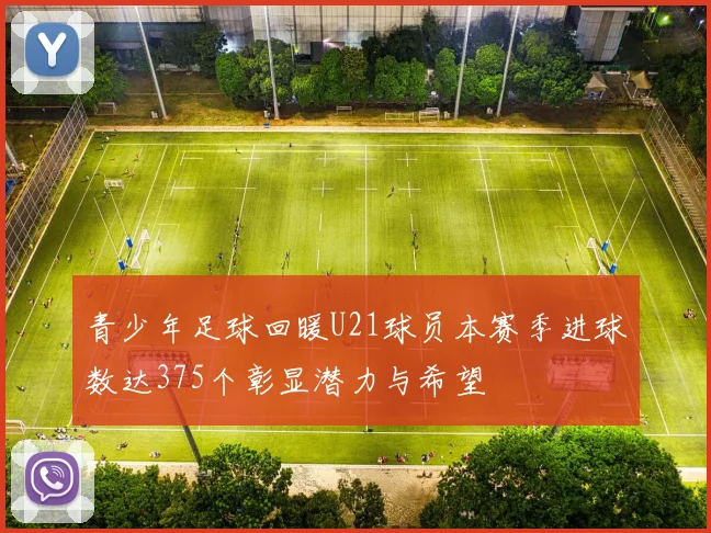青少年足球回暖U21球员本赛季进球数达375个彰显潜力与希望