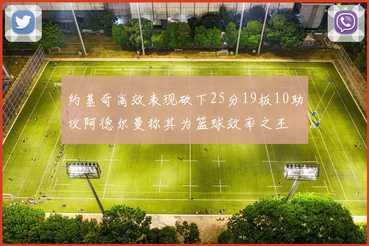 约基奇高效表现砍下25分19板10助攻阿德尔曼称其为篮球效率之王