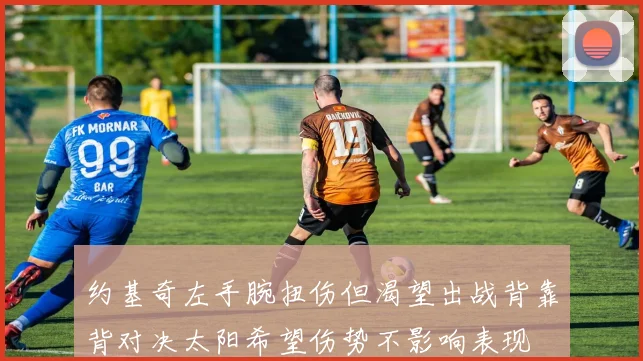 约基奇左手腕扭伤但渴望出战背靠背对决太阳希望伤势不影响表现