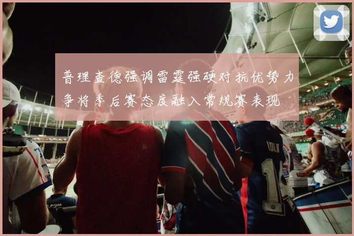 普理查德强调雷霆强硬对抗优势力争将季后赛态度融入常规赛表现