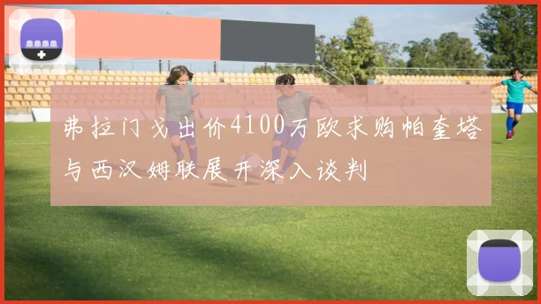 弗拉门戈出价4100万欧求购帕奎塔与西汉姆联展开深入谈判