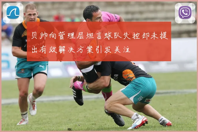 贝帅向管理层坦言球队失控却未提出有效解决方案引发关注