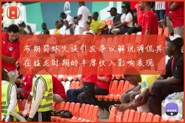布朗罚球失误引发争议解说调侃其在猛龙时期的丰厚收入影响表现