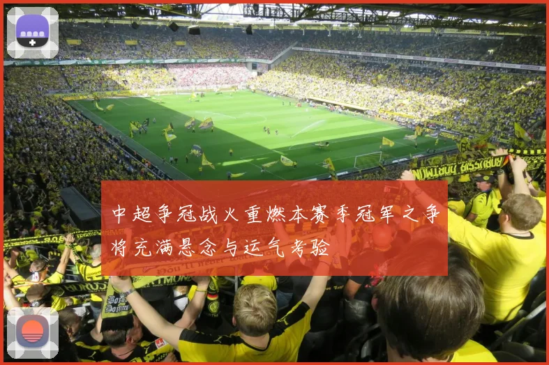 中超争冠战火重燃本赛季冠军之争将充满悬念与运气考验