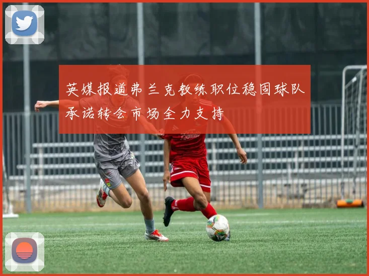 英媒报道弗兰克教练职位稳固球队承诺转会市场全力支持