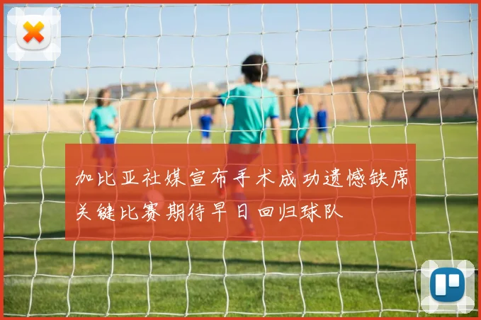 加比亚社媒宣布手术成功遗憾缺席关键比赛期待早日回归球队