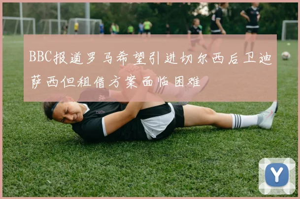 BBC报道罗马希望引进切尔西后卫迪萨西但租借方案面临困难