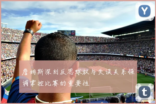 詹姆斯深刻反思球权与失误关系强调掌控比赛的重要性