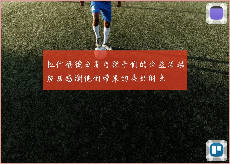 拉什福德分享与孩子们的公益活动经历感谢他们带来的美好时光