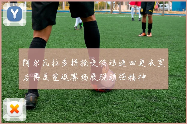 阿尔瓦拉多拼抢受伤迅速回更衣室后再度重返赛场展现顽强精神