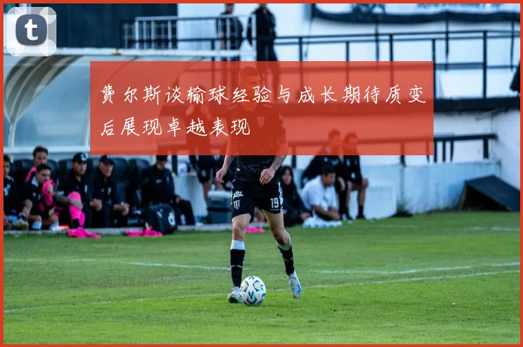 费尔斯谈输球经验与成长期待质变后展现卓越表现