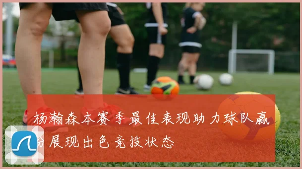 杨瀚森本赛季最佳表现助力球队赢分展现出色竞技状态