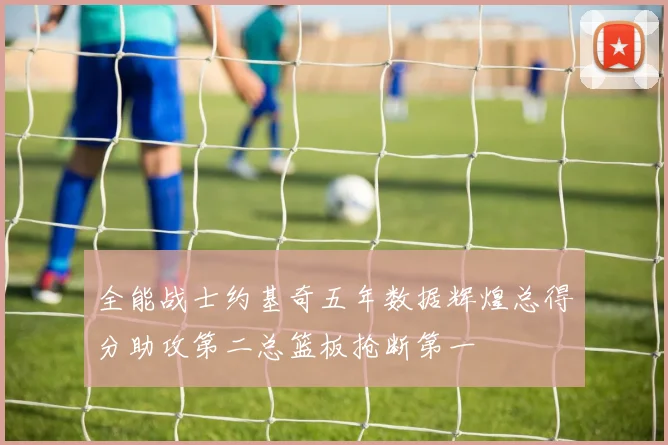 全能战士约基奇五年数据辉煌总得分助攻第二总篮板抢断第一
