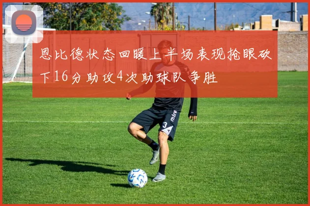 恩比德状态回暖上半场表现抢眼砍下16分助攻4次助球队争胜