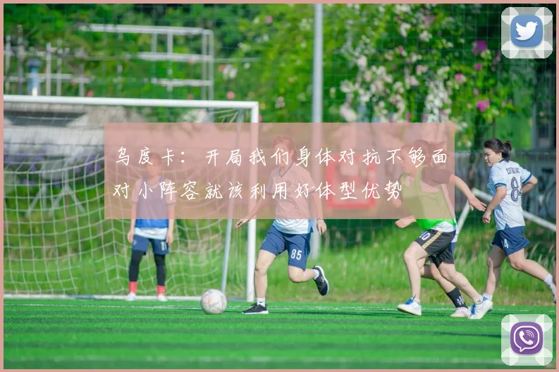 乌度卡：开局我们身体对抗不够面对小阵容就该利用好体型优势