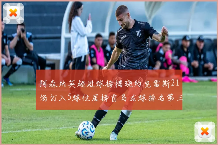 阿森纳英超进球榜揭晓约克雷斯21场打入5球位居榜首乌龙球排名第三