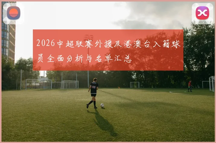 2026中超联赛外援及港澳台入籍球员全面分析与名单汇总