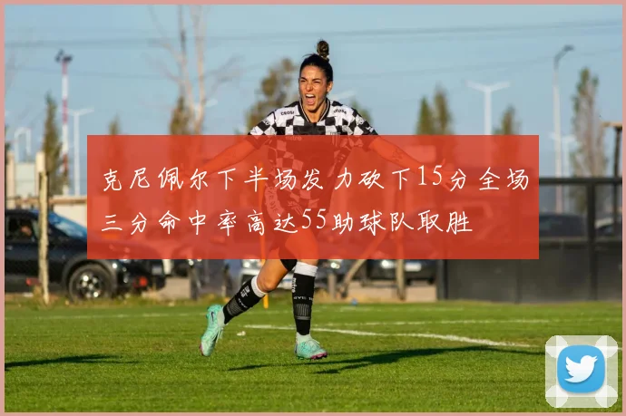 克尼佩尔下半场发力砍下15分全场三分命中率高达55助球队取胜
