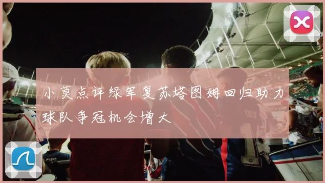 小莫点评绿军复苏塔图姆回归助力球队争冠机会增大