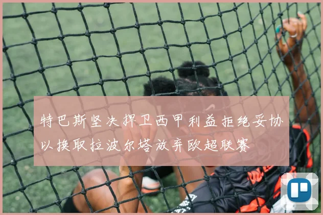 特巴斯坚决捍卫西甲利益拒绝妥协以换取拉波尔塔放弃欧超联赛