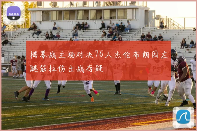 揭幕战主场对决76人杰伦布朗因左腿筋拉伤出战存疑